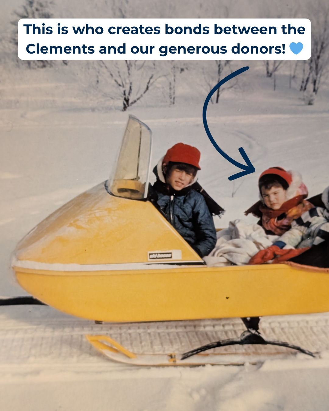 This is who... Anne "This is who creates bonds between the Clements and our generous donors!" Photo of children in a snow mobile, with an arrow pointing to the child seated in the back.