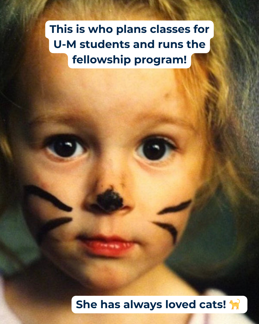This is who... Maggie "This is who plans classes for U-M students and runs the fellowship program! She has always loved cats!" Photo of young girl with drawn on whiskers and a black nose.